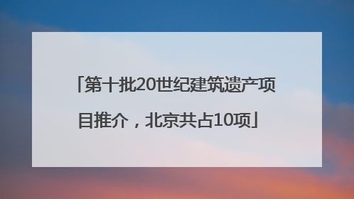 第十批20世纪建筑遗产项目推介，北京共占10项